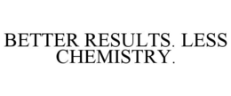 BETTER RESULTS. LESS CHEMISTRY.