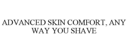 ADVANCED SKIN COMFORT, ANY WAY YOU SHAVE