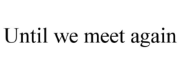 UNTIL WE MEET AGAIN