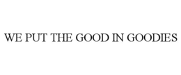 WE PUT THE GOOD IN GOODIES