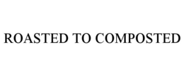 ROASTED TO COMPOSTED