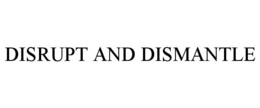 DISRUPT AND DISMANTLE