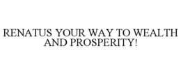 RENATUS YOUR WAY TO WEALTH AND PROSPERITY!