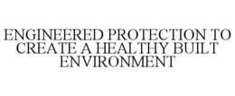 ENGINEERED PROTECTION TO CREATE A HEALTHY BUILT ENVIRONMENT