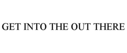 GET INTO THE OUT THERE