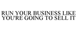 RUN YOUR BUSINESS LIKE YOU'RE GOING TO SELL IT
