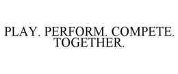 PLAY. PERFORM. COMPETE. TOGETHER.