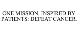 ONE MISSION, INSPIRED BY PATIENTS: DEFEAT CANCER.