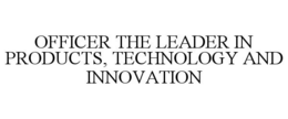 OFFICER THE LEADER IN PRODUCTS, TECHNOLOGY AND INNOVATION