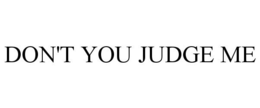 DON'T YOU JUDGE ME
