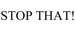 STOP THAT!