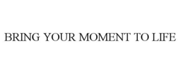 BRING YOUR MOMENT TO LIFE