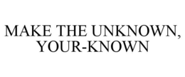 MAKE THE UNKNOWN, YOUR-KNOWN