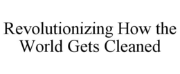 REVOLUTIONIZING HOW THE WORLD GETS CLEANED