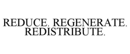 REDUCE. REGENERATE. REDISTRIBUTE.