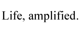 LIFE, AMPLIFIED.