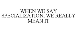 WHEN WE SAY SPECIALIZATION, WE REALLY MEAN IT