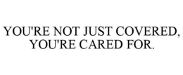 YOU'RE NOT JUST COVERED, YOU'RE CARED FOR.