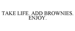 TAKE LIFE. ADD BROWNIES. ENJOY.