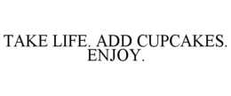 TAKE LIFE. ADD CUPCAKES. ENJOY.