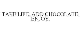 TAKE LIFE. ADD CHOCOLATE. ENJOY.