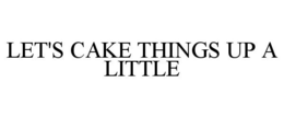 LET'S CAKE THINGS UP A LITTLE