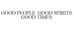 GOOD PEOPLE. GOOD SPIRITS. GOOD TIMES.