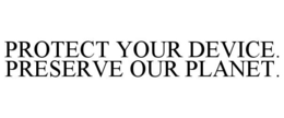 PROTECT YOUR DEVICE. PRESERVE OUR PLANET.