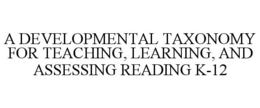 A DEVELOPMENTAL TAXONOMY FOR TEACHING, LEARNING, AND ASSESSING READING K-12