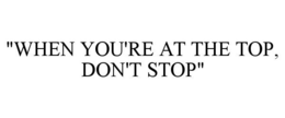 "WHEN YOU'RE AT THE TOP, DON'T STOP"
