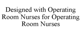 DESIGNED WITH OPERATING ROOM NURSES FOR OPERATING ROOM NURSES