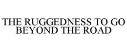 THE RUGGEDNESS TO GO BEYOND THE ROAD