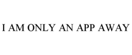 I AM ONLY AN APP AWAY