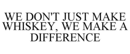 WE DON'T JUST MAKE WHISKEY, WE MAKE A DIFFERENCE
