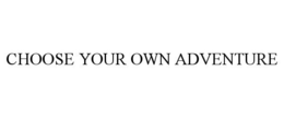 CHOOSE YOUR OWN ADVENTURE