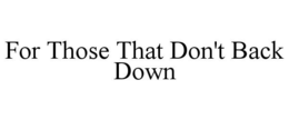 FOR THOSE THAT DON'T BACK DOWN