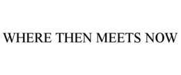 WHERE THEN MEETS NOW