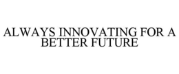 ALWAYS INNOVATING FOR A BETTER FUTURE