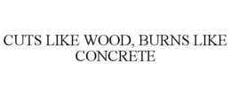 CUTS LIKE WOOD, BURNS LIKE CONCRETE