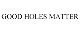 GOOD HOLES MATTER