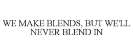 WE MAKE BLENDS, BUT WE'LL NEVER BLEND IN