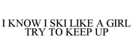 I KNOW I SKI LIKE A GIRL TRY TO KEEP UP