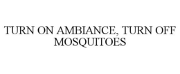 TURN ON AMBIANCE, TURN OFF MOSQUITOES