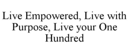 LIVE EMPOWERED, LIVE WITH PURPOSE, LIVE YOUR ONE HUNDRED