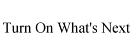 TURN ON WHAT'S NEXT