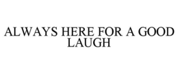 ALWAYS HERE FOR A GOOD LAUGH