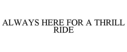 ALWAYS HERE FOR A THRILL RIDE