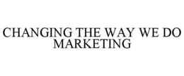 CHANGING THE WAY WE DO MARKETING