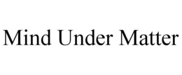 MIND UNDER MATTER