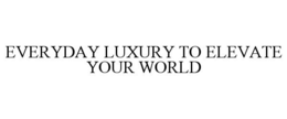 EVERYDAY LUXURY TO ELEVATE YOUR WORLD
